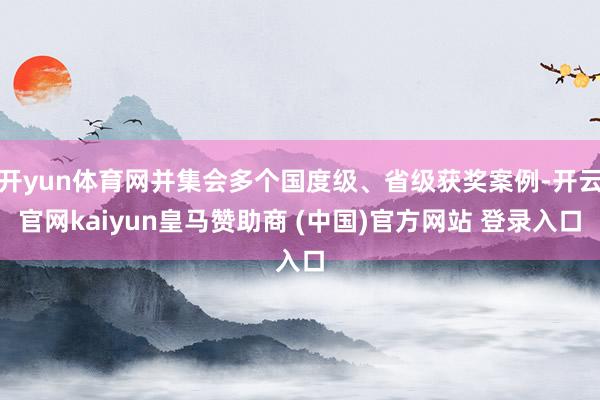 開yun體育網(wǎng)并集會多個國度級、省級獲獎案例-開云官網(wǎng)kaiyun皇馬贊助商 (中國)官方網(wǎng)站 登錄入口