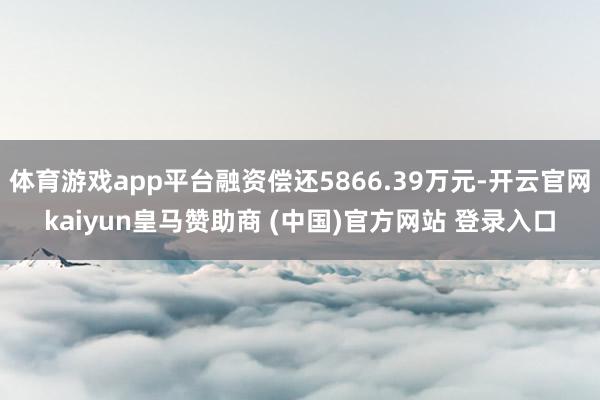 體育游戲app平臺融資償還5866.39萬元-開云官網(wǎng)kaiyun皇馬贊助商 (中國)官方網(wǎng)站 登錄入口