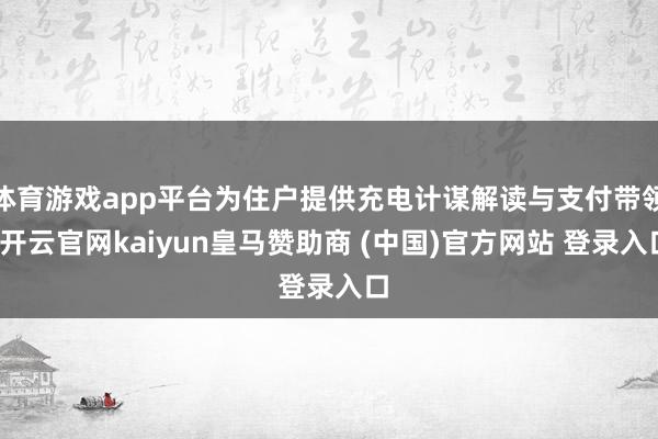體育游戲app平臺(tái)為住戶提供充電計(jì)謀解讀與支付帶領(lǐng)-開(kāi)云官網(wǎng)kaiyun皇馬贊助商 (中國(guó))官方網(wǎng)站 登錄入口