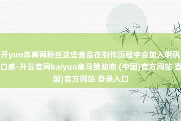 開yun體育網(wǎng)粉絲這些食品在制作歷程中會(huì)加入明礬來改善口感-開云官網(wǎng)kaiyun皇馬贊助商 (中國(guó))官方網(wǎng)站 登錄入口