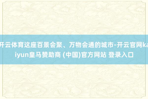 開云體育這座百景會聚、萬物會通的城市-開云官網kaiyun皇馬贊助商 (中國)官方網站 登錄入口