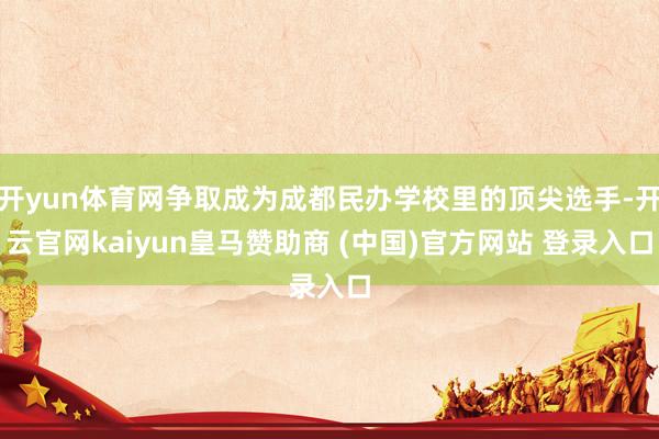 開yun體育網爭取成為成都民辦學校里的頂尖選手-開云官網kaiyun皇馬贊助商 (中國)官方網站 登錄入口
