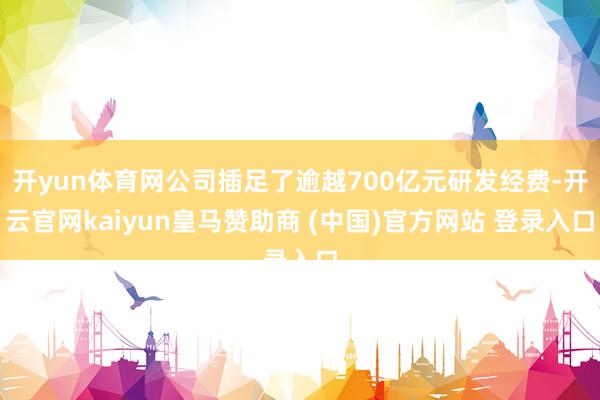 開yun體育網公司插足了逾越700億元研發經費-開云官網kaiyun皇馬贊助商 (中國)官方網站 登錄入口