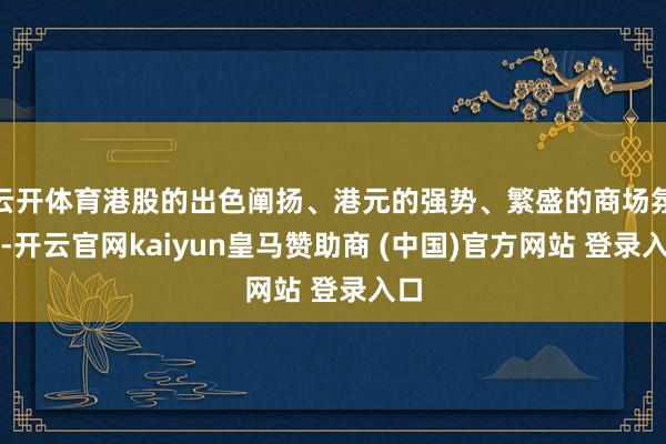 云開體育港股的出色闡揚(yáng)、港元的強(qiáng)勢、繁盛的商場氛圍-開云官網(wǎng)kaiyun皇馬贊助商 (中國)官方網(wǎng)站 登錄入口