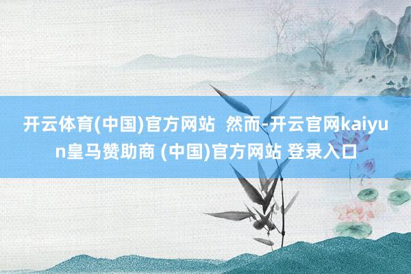 開云體育(中國)官方網站  然而-開云官網kaiyun皇馬贊助商 (中國)官方網站 登錄入口