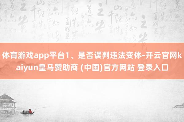 體育游戲app平臺(tái)1、是否誤判違法變體-開云官網(wǎng)kaiyun皇馬贊助商 (中國(guó))官方網(wǎng)站 登錄入口