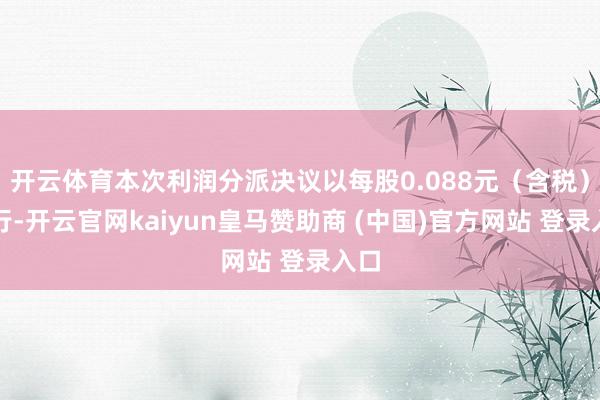 開云體育本次利潤分派決議以每股0.088元（含稅）進(jìn)行-開云官網(wǎng)kaiyun皇馬贊助商 (中國)官方網(wǎng)站 登錄入口
