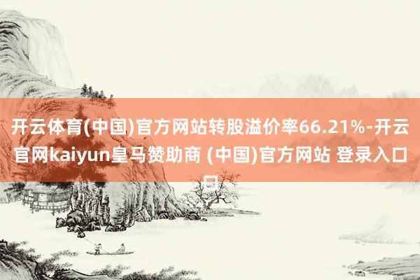 開云體育(中國)官方網站轉股溢價率66.21%-開云官網kaiyun皇馬贊助商 (中國)官方網站 登錄入口