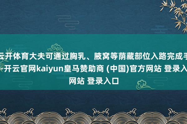 云開體育大夫可通過胸乳、腋窩等蔭藏部位入路完成手術-開云官網kaiyun皇馬贊助商 (中國)官方網站 登錄入口