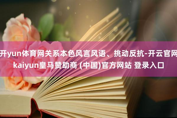 開yun體育網關系本色風言風語、挑動反抗-開云官網kaiyun皇馬贊助商 (中國)官方網站 登錄入口