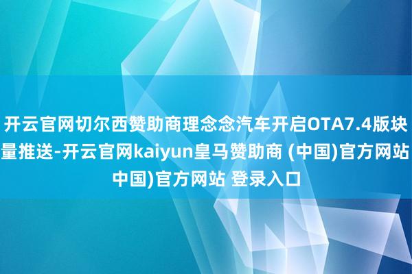 開云官網切爾西贊助商理念念汽車開啟OTA7.4版塊更新的全量推送-開云官網kaiyun皇馬贊助商 (中國)官方網站 登錄入口