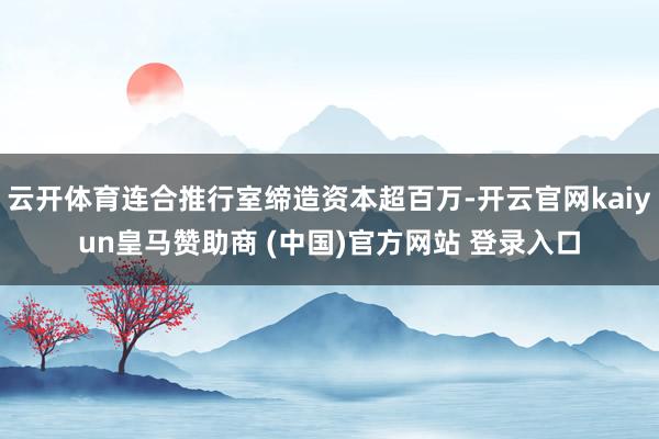 云開體育連合推行室締造資本超百萬-開云官網kaiyun皇馬贊助商 (中國)官方網站 登錄入口