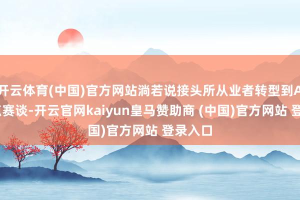 開云體育(中國)官方網站淌若說接頭所從業者轉型到AI等熱點賽談-開云官網kaiyun皇馬贊助商 (中國)官方網站 登錄入口