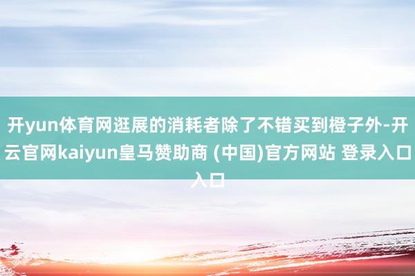 開yun體育網(wǎng)　　逛展的消耗者除了不錯(cuò)買到橙子外-開云官網(wǎng)kaiyun皇馬贊助商 (中國(guó))官方網(wǎng)站 登錄入口