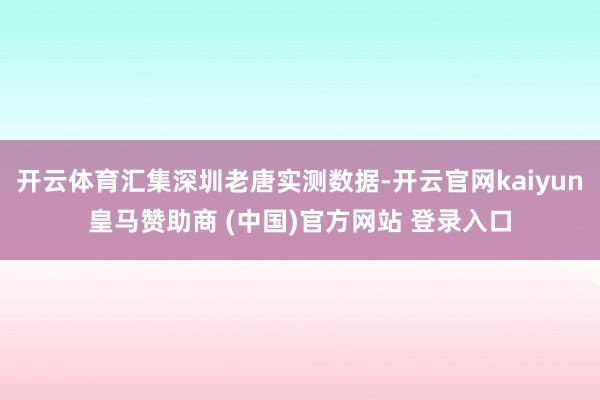 開云體育匯集深圳老唐實測數據-開云官網kaiyun皇馬贊助商 (中國)官方網站 登錄入口