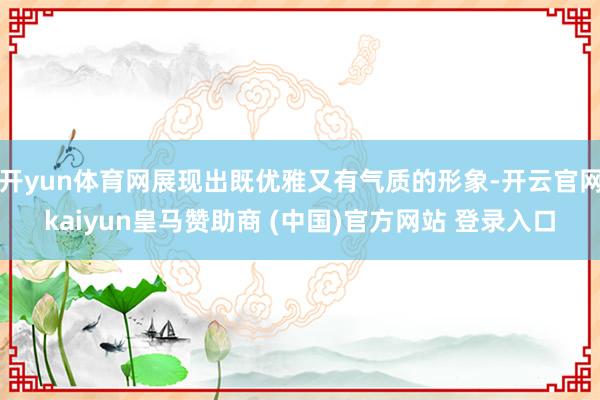 開yun體育網(wǎng)展現(xiàn)出既優(yōu)雅又有氣質(zhì)的形象-開云官網(wǎng)kaiyun皇馬贊助商 (中國)官方網(wǎng)站 登錄入口