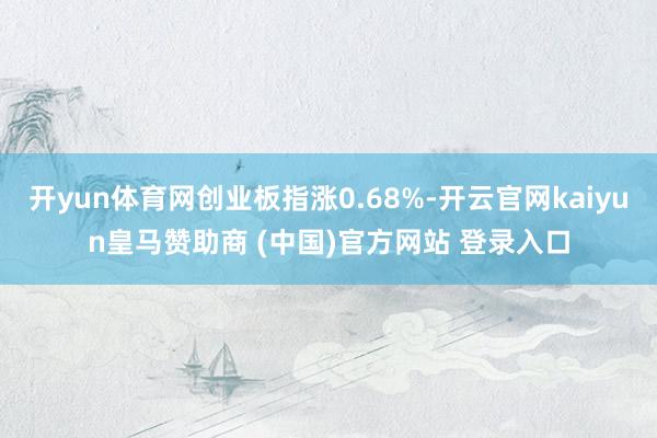 開yun體育網(wǎng)創(chuàng)業(yè)板指漲0.68%-開云官網(wǎng)kaiyun皇馬贊助商 (中國)官方網(wǎng)站 登錄入口