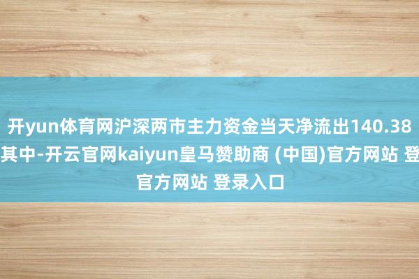 開yun體育網(wǎng)滬深兩市主力資金當(dāng)天凈流出140.38億元；其中-開云官網(wǎng)kaiyun皇馬贊助商 (中國)官方網(wǎng)站 登錄入口