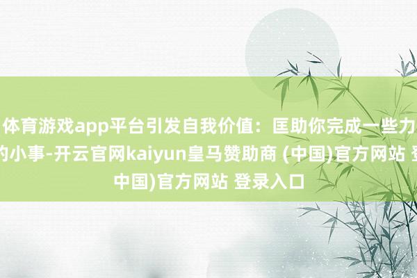 體育游戲app平臺引發(fā)自我價值：匡助你完成一些力所能及的小事-開云官網(wǎng)kaiyun皇馬贊助商 (中國)官方網(wǎng)站 登錄入口