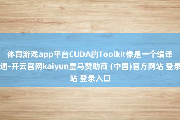 體育游戲app平臺(tái)CUDA的Toolkit像是一個(gè)編譯器相通-開(kāi)云官網(wǎng)kaiyun皇馬贊助商 (中國(guó))官方網(wǎng)站 登錄入口