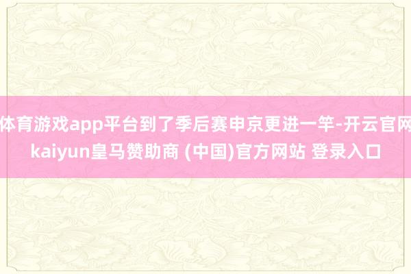 體育游戲app平臺到了季后賽申京更進(jìn)一竿-開云官網(wǎng)kaiyun皇馬贊助商 (中國)官方網(wǎng)站 登錄入口