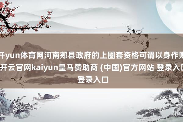 開yun體育網河南郟縣政府的上圈套資格可謂以身作則-開云官網kaiyun皇馬贊助商 (中國)官方網站 登錄入口