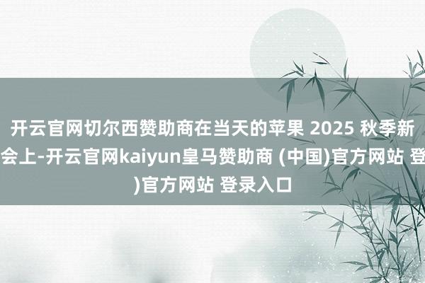 開云官網(wǎng)切爾西贊助商在當(dāng)天的蘋果 2025 秋季新品發(fā)布會(huì)上-開云官網(wǎng)kaiyun皇馬贊助商 (中國(guó))官方網(wǎng)站 登錄入口