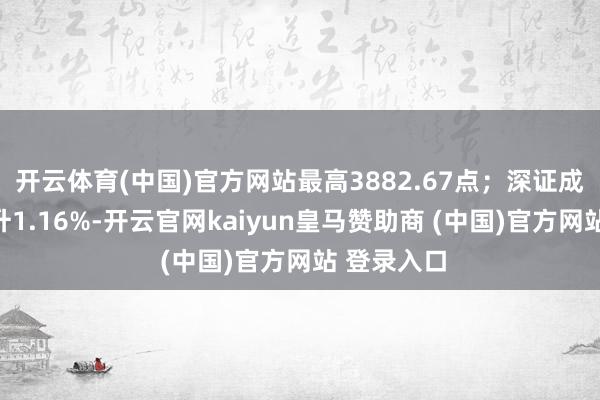 開云體育(中國)官方網站最高3882.67點；深證成指日內上升1.16%-開云官網kaiyun皇馬贊助商 (中國)官方網站 登錄入口