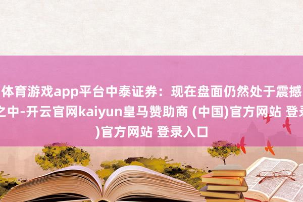體育游戲app平臺中泰證券：現在盤面仍然處于震撼方法之中-開云官網kaiyun皇馬贊助商 (中國)官方網站 登錄入口