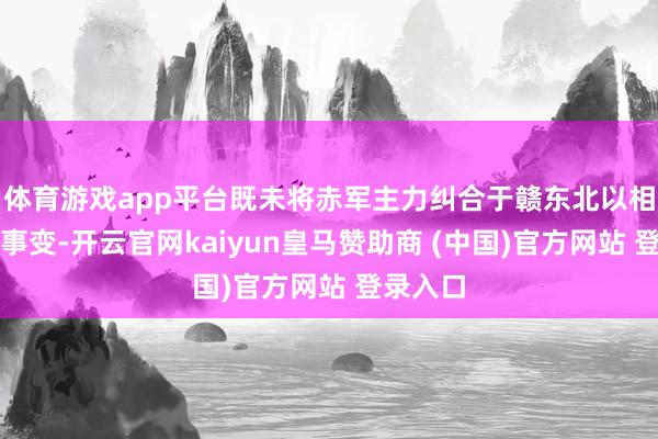 體育游戲app平臺既未將赤軍主力糾合于贛東北以相助福建事變-開云官網kaiyun皇馬贊助商 (中國)官方網站 登錄入口