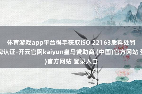 體育游戲app平臺得手獲取ISO 22163質(zhì)料處罰體系銀牌認證-開云官網(wǎng)kaiyun皇馬贊助商 (中國)官方網(wǎng)站 登錄入口