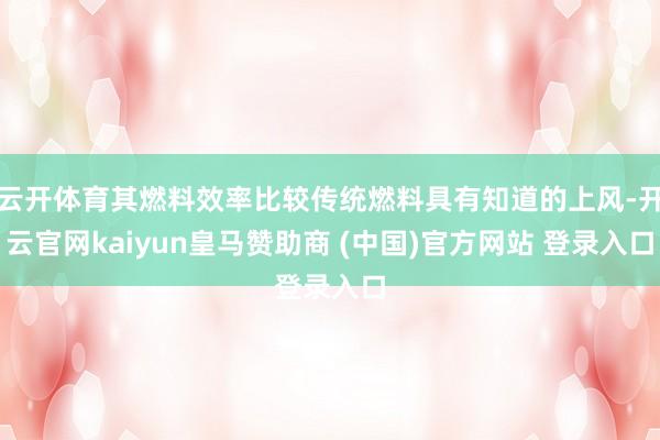 云開體育其燃料效率比較傳統燃料具有知道的上風-開云官網kaiyun皇馬贊助商 (中國)官方網站 登錄入口