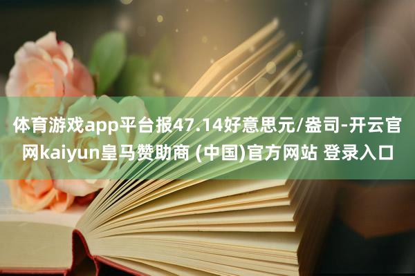 體育游戲app平臺報47.14好意思元/盎司-開云官網(wǎng)kaiyun皇馬贊助商 (中國)官方網(wǎng)站 登錄入口