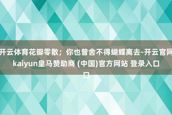 開云體育花瓣零散；你也曾舍不得蝴蝶離去-開云官網kaiyun皇馬贊助商 (中國)官方網站 登錄入口