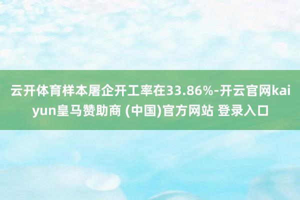 云開體育樣本屠企開工率在33.86%-開云官網kaiyun皇馬贊助商 (中國)官方網站 登錄入口