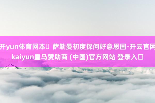 開yun體育網(wǎng)本?薩勒曼初度探問好意思國-開云官網(wǎng)kaiyun皇馬贊助商 (中國)官方網(wǎng)站 登錄入口