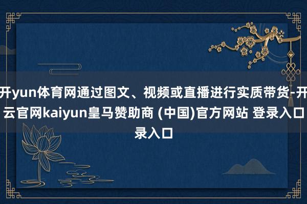開yun體育網(wǎng)通過圖文、視頻或直播進(jìn)行實(shí)質(zhì)帶貨-開云官網(wǎng)kaiyun皇馬贊助商 (中國(guó))官方網(wǎng)站 登錄入口