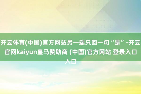 開(kāi)云體育(中國(guó))官方網(wǎng)站另一端只回一句“是”-開(kāi)云官網(wǎng)kaiyun皇馬贊助商 (中國(guó))官方網(wǎng)站 登錄入口