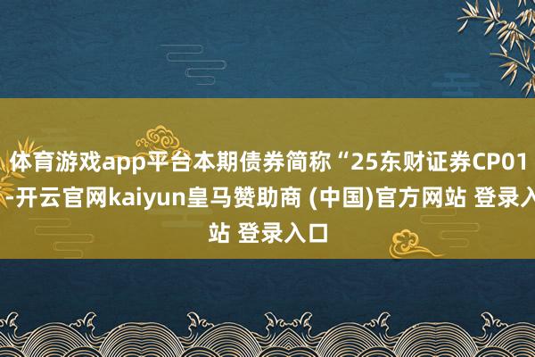 體育游戲app平臺本期債券簡稱“25東財證券CP012”-開云官網kaiyun皇馬贊助商 (中國)官方網站 登錄入口