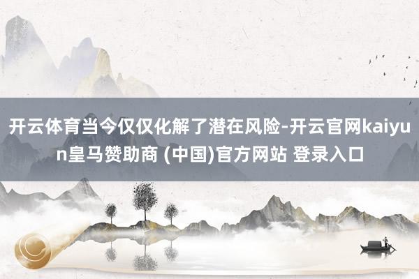 開云體育當(dāng)今僅僅化解了潛在風(fēng)險-開云官網(wǎng)kaiyun皇馬贊助商 (中國)官方網(wǎng)站 登錄入口