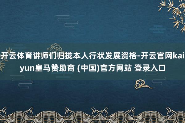開云體育講師們歸攏本人行狀發展資格-開云官網kaiyun皇馬贊助商 (中國)官方網站 登錄入口