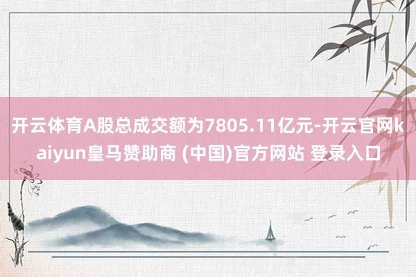 開云體育A股總成交額為7805.11億元-開云官網kaiyun皇馬贊助商 (中國)官方網站 登錄入口