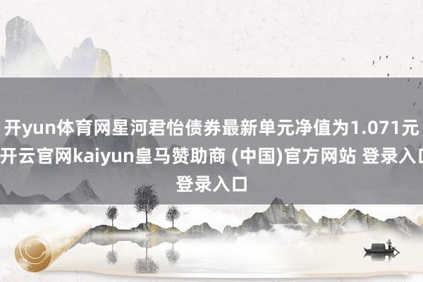開yun體育網星河君怡債券最新單元凈值為1.071元-開云官網kaiyun皇馬贊助商 (中國)官方網站 登錄入口