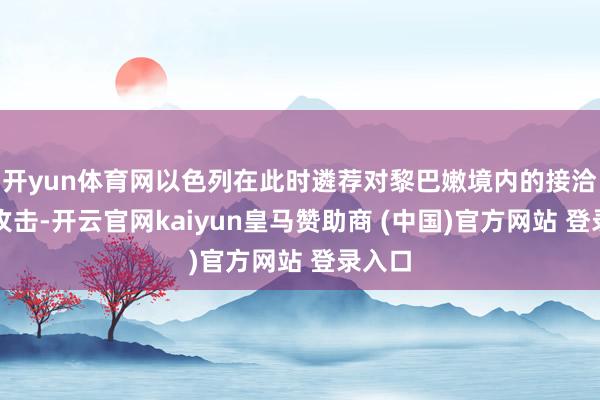 開yun體育網以色列在此時遴薦對黎巴嫩境內的接洽發動攻擊-開云官網kaiyun皇馬贊助商 (中國)官方網站 登錄入口