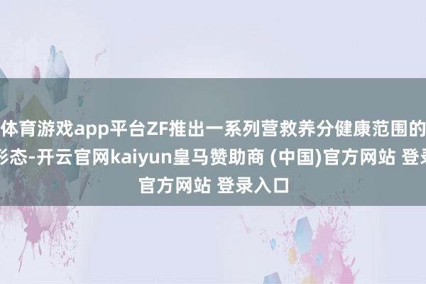 體育游戲app平臺ZF推出一系列營救養(yǎng)分健康范圍的計策形態(tài)-開云官網(wǎng)kaiyun皇馬贊助商 (中國)官方網(wǎng)站 登錄入口