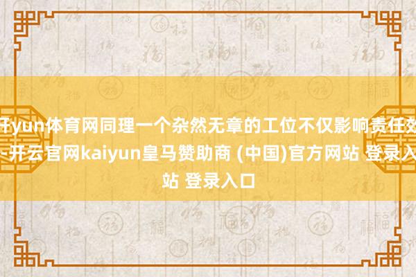 開yun體育網同理一個雜然無章的工位不僅影響責任效果-開云官網kaiyun皇馬贊助商 (中國)官方網站 登錄入口