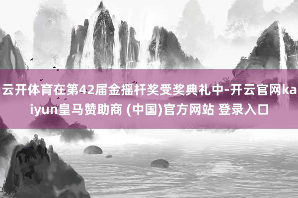 云開體育在第42屆金搖桿獎受獎典禮中-開云官網kaiyun皇馬贊助商 (中國)官方網站 登錄入口